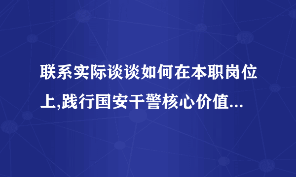 联系实际谈谈如何在本职岗位上,践行国安干警核心价值观的要求