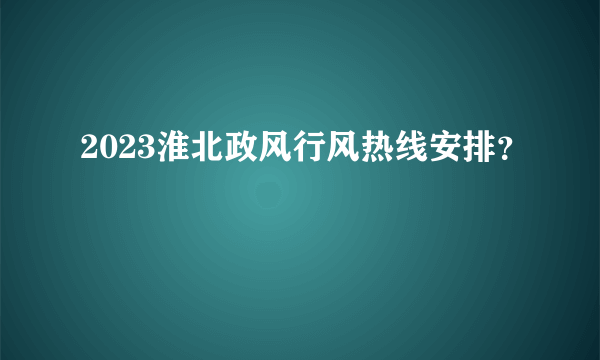 2023淮北政风行风热线安排？