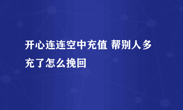 开心连连空中充值 帮别人多充了怎么挽回