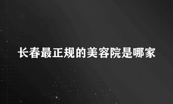 长春最正规的美容院是哪家