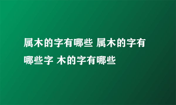 属木的字有哪些 属木的字有哪些字 木的字有哪些