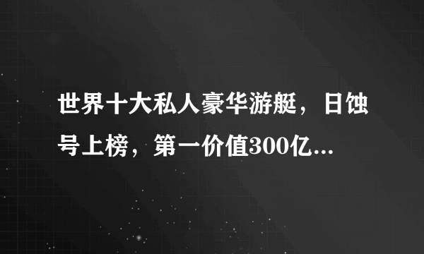 世界十大私人豪华游艇，日蚀号上榜，第一价值300亿元人民币