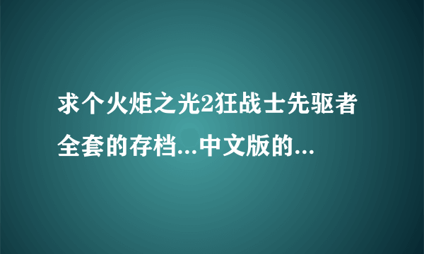 求个火炬之光2狂战士先驱者全套的存档...中文版的,只要这套就行了,有的麻烦给个连接也行,高分哦!