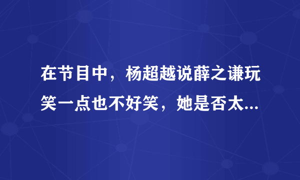 在节目中，杨超越说薛之谦玩笑一点也不好笑，她是否太直接了？