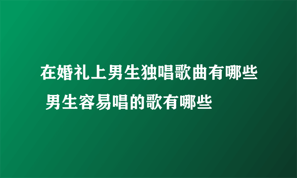 在婚礼上男生独唱歌曲有哪些 男生容易唱的歌有哪些