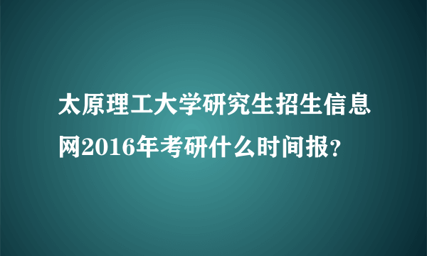 太原理工大学研究生招生信息网2016年考研什么时间报？