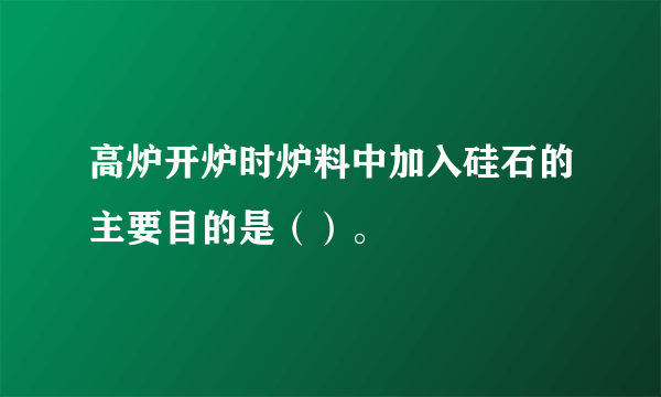 高炉开炉时炉料中加入硅石的主要目的是（）。