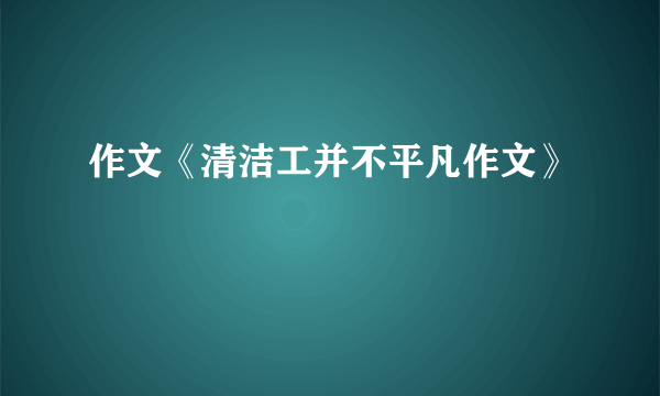 作文《清洁工并不平凡作文》