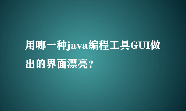 用哪一种java编程工具GUI做出的界面漂亮？