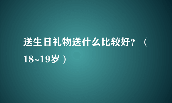 送生日礼物送什么比较好？（18~19岁）