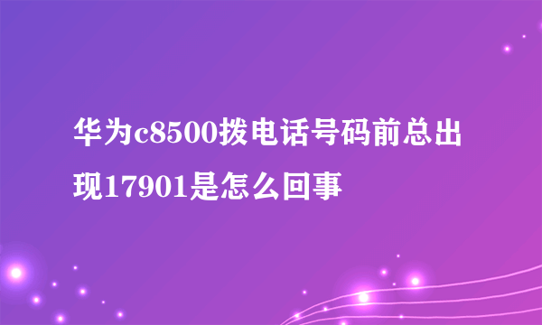 华为c8500拨电话号码前总出现17901是怎么回事