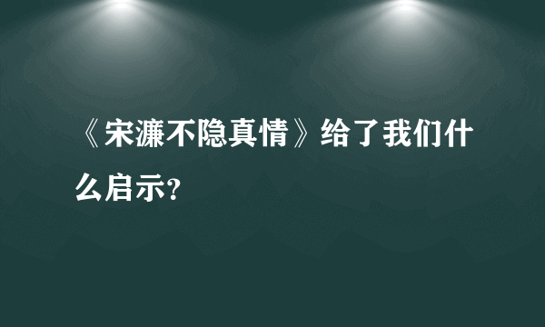 《宋濂不隐真情》给了我们什么启示？