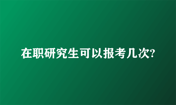 在职研究生可以报考几次?