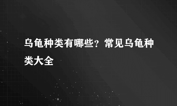 乌龟种类有哪些？常见乌龟种类大全