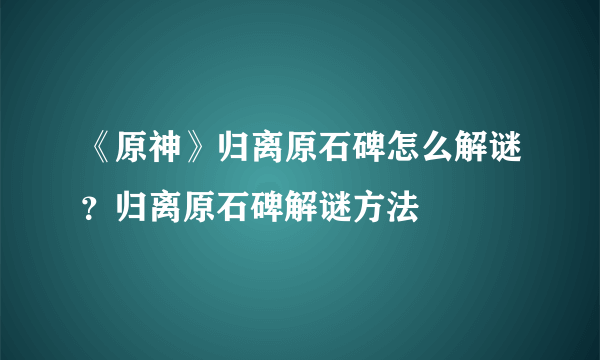 《原神》归离原石碑怎么解谜？归离原石碑解谜方法