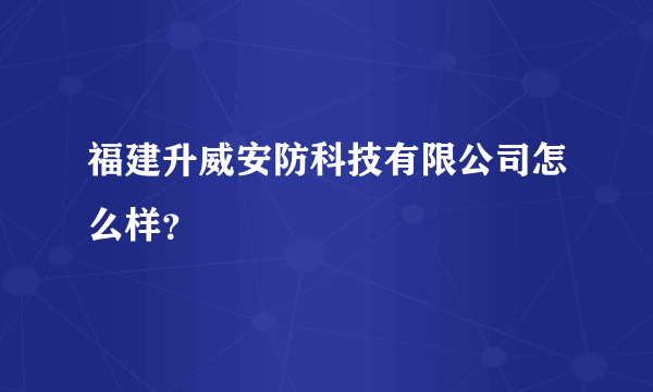 福建升威安防科技有限公司怎么样？