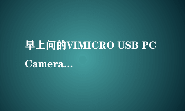 早上问的VIMICRO USB PC Camera 301x 用哪个驱动程序才能使画面最佳啊继~