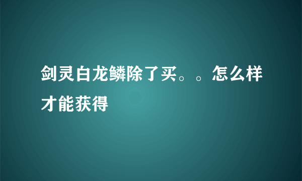 剑灵白龙鳞除了买。。怎么样才能获得