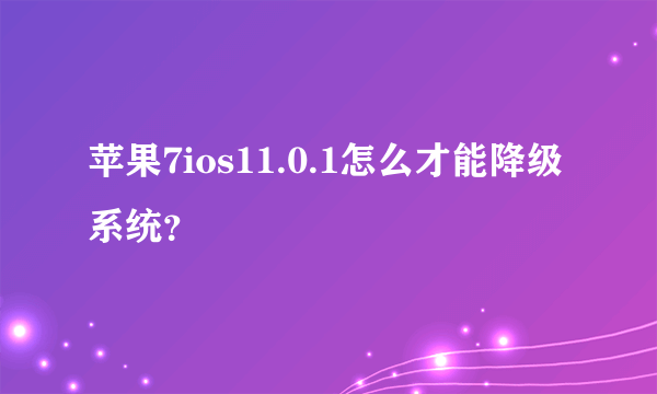 苹果7ios11.0.1怎么才能降级系统？