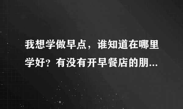 我想学做早点，谁知道在哪里学好？有没有开早餐店的朋友帮助一下？