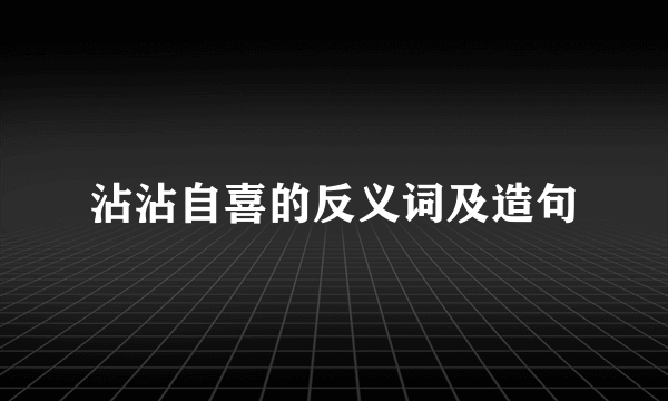 沾沾自喜的反义词及造句