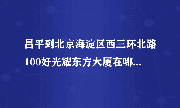 昌平到北京海淀区西三环北路100好光耀东方大厦在哪儿下地铁