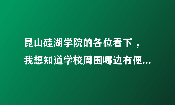 昆山硅湖学院的各位看下 ，我想知道学校周围哪边有便宜点的房子出租的