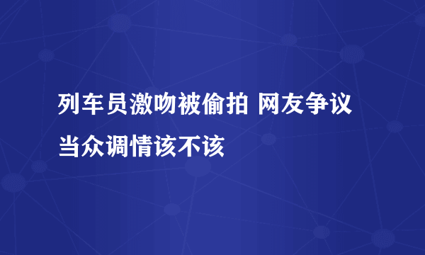 列车员激吻被偷拍 网友争议当众调情该不该