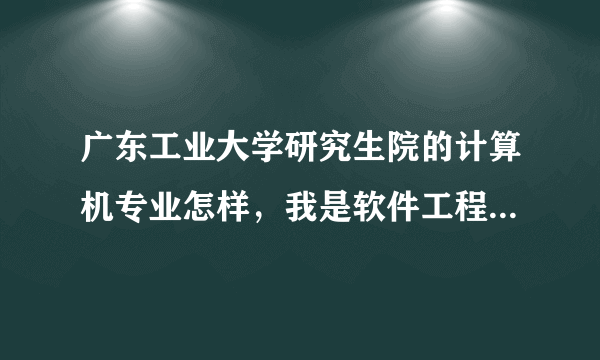 广东工业大学研究生院的计算机专业怎样，我是软件工程方向的，来个具体的对照