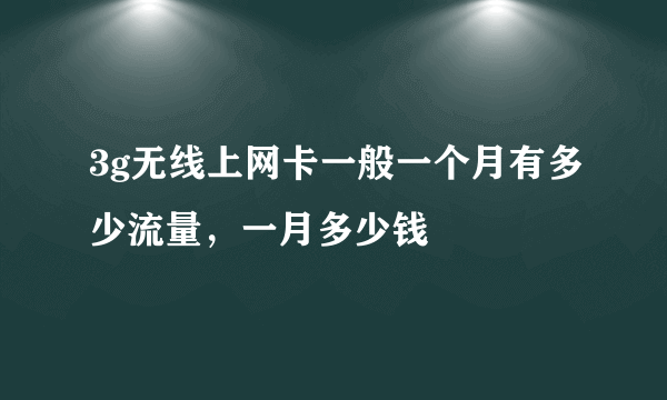 3g无线上网卡一般一个月有多少流量，一月多少钱