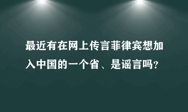 最近有在网上传言菲律宾想加入中国的一个省、是谣言吗？