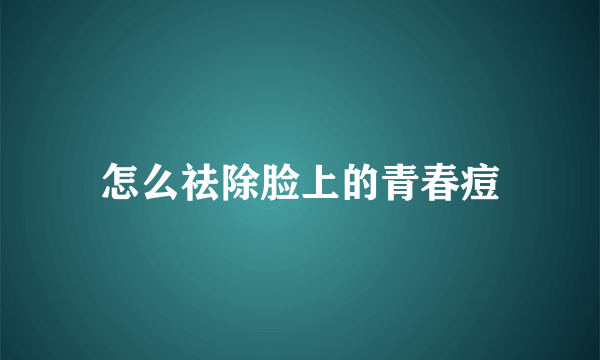 怎么祛除脸上的青春痘