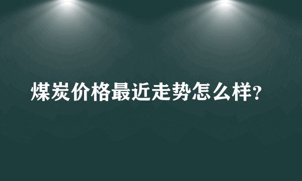 煤炭价格最近走势怎么样？