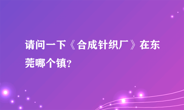 请问一下《合成针织厂》在东莞哪个镇？