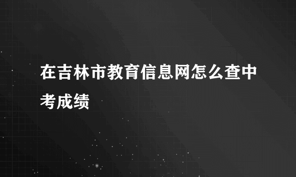 在吉林市教育信息网怎么查中考成绩