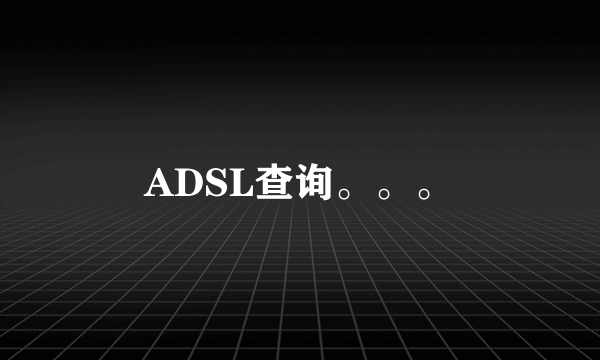 ADSL查询。。。