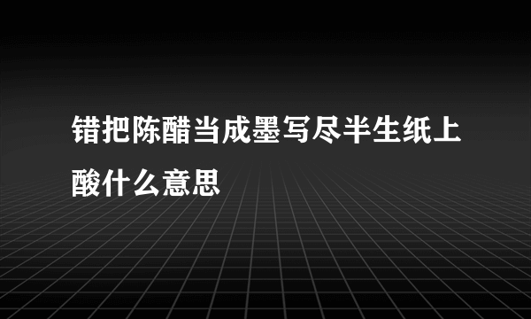 错把陈醋当成墨写尽半生纸上酸什么意思