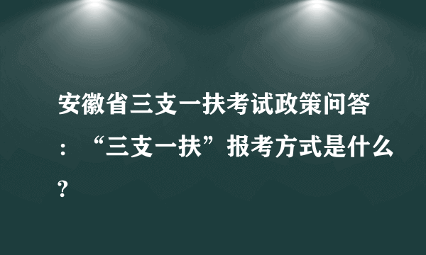 安徽省三支一扶考试政策问答：“三支一扶”报考方式是什么?