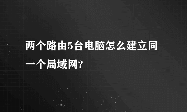 两个路由5台电脑怎么建立同一个局域网?