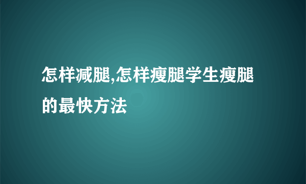 怎样减腿,怎样瘦腿学生瘦腿的最快方法