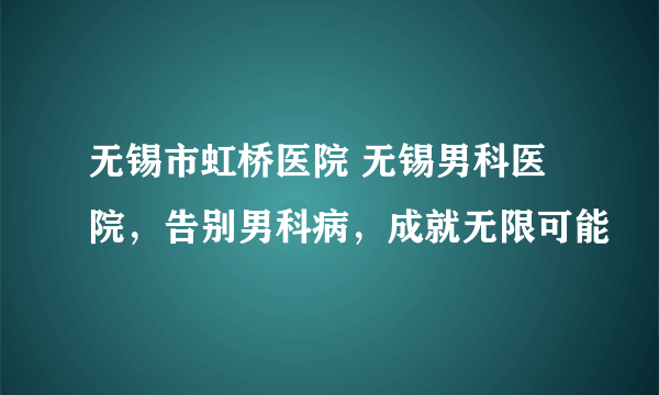 无锡市虹桥医院 无锡男科医院，告别男科病，成就无限可能