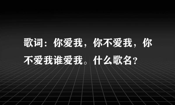 歌词：你爱我，你不爱我，你不爱我谁爱我。什么歌名？