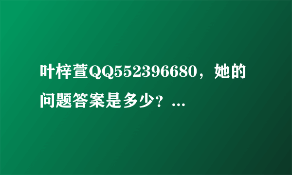 叶梓萱QQ552396680，她的问题答案是多少？我加不了，英文名yoyiki.Una，答了也不对，求求..