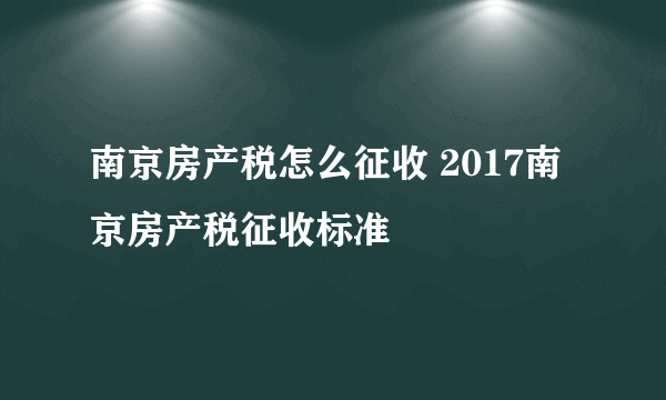 南京房产税怎么征收 2017南京房产税征收标准