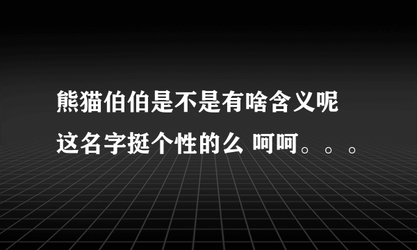 熊猫伯伯是不是有啥含义呢 这名字挺个性的么 呵呵。。。