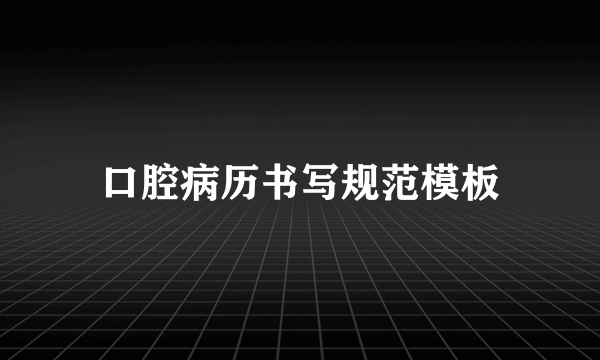 口腔病历书写规范模板