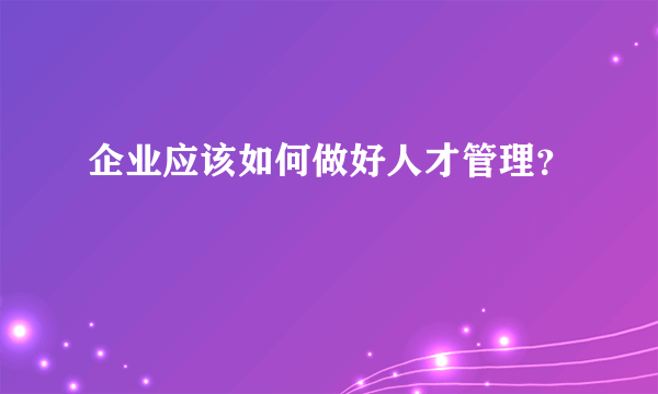 企业应该如何做好人才管理？