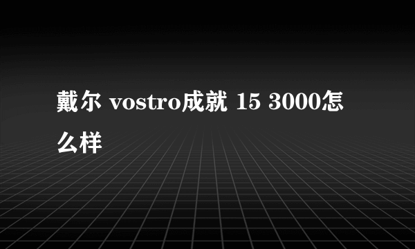 戴尔 vostro成就 15 3000怎么样