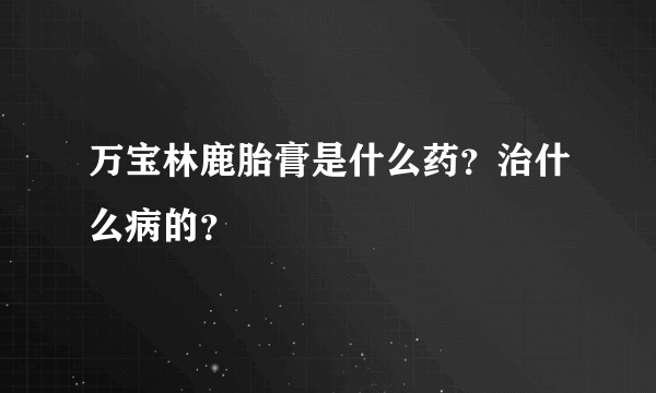 万宝林鹿胎膏是什么药？治什么病的？