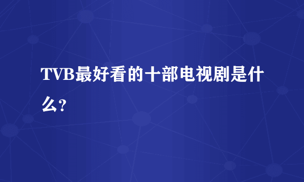 TVB最好看的十部电视剧是什么？